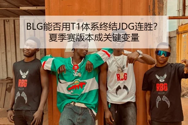 BLG能否用T1体系终结JDG连胜？夏季赛版本成关键变量