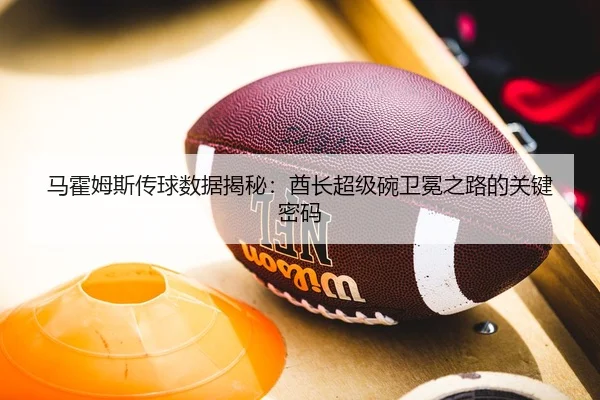 马霍姆斯传球数据揭秘：酋长超级碗卫冕之路的关键密码