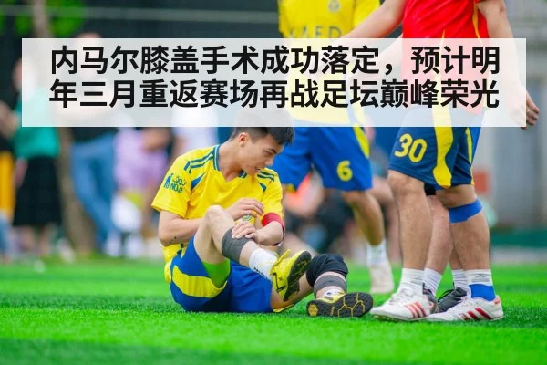 内马尔膝盖手术成功落定，预计明年三月重返赛场再战足坛巅峰荣光