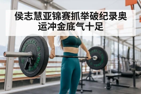 侯志慧亚锦赛抓举破纪录奥运冲金底气十足