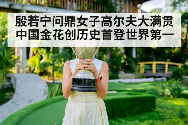 殷若宁问鼎女子高尔夫大满贯 中国金花创历史首登世界第一