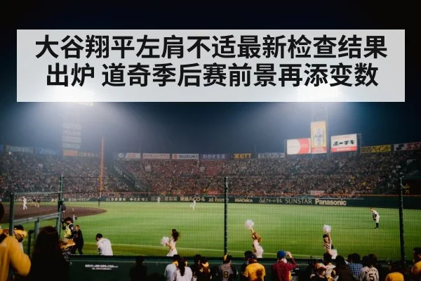 大谷翔平左肩不适最新检查结果出炉 道奇季后赛前景再添变数