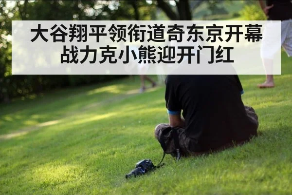 大谷翔平领衔道奇东京开幕战力克小熊迎开门红